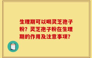生理期可以喝灵芝孢子粉？灵芝孢子粉在生理期的作用及注意事项？