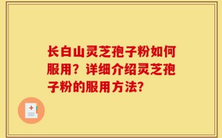 长白山灵芝孢子粉如何服用？详细介绍灵芝孢子粉的服用方法？