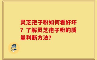灵芝孢子粉如何看好坏？了解灵芝孢子粉的质量判断方法？
