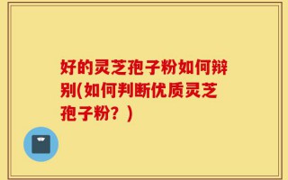 好的灵芝孢子粉如何辩别(如何判断优质灵芝孢子粉？)