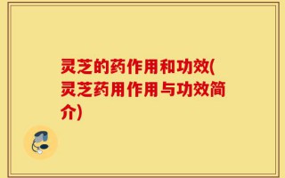 灵芝的药作用和功效(灵芝药用作用与功效简介)
