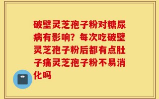 破壁灵芝孢子粉对糖尿病有影响？每次吃破壁灵芝孢子粉后都有点肚子痛灵芝孢子粉不易消化吗