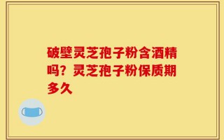 破壁灵芝孢子粉含酒精吗？灵芝孢子粉保质期多久