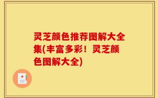 灵芝颜色推荐图解大全集(丰富多彩！灵芝颜色图解大全)