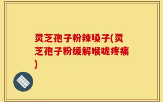 灵芝孢子粉辣嗓子(灵芝孢子粉缓解喉咙疼痛)