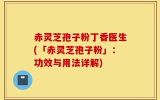 赤灵芝孢子粉丁香医生(「赤灵芝孢子粉」：功效与用法详解)
