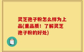 灵芝孢子粉怎么样为上品(重品质！了解灵芝孢子粉的好处)