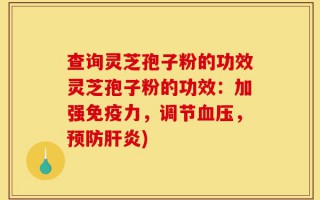 查询灵芝孢子粉的功效灵芝孢子粉的功效：加强免疫力，调节血压，预防肝炎)