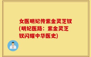女医明妃传紫金灵芝钗(明妃医路：紫金灵芝钗闪耀中华医史)