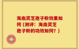 海南灵芝孢子粉效果如何 (测评：海南灵芝孢子粉的功效如何？)