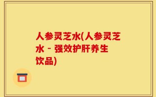 人参灵芝水(人参灵芝水 - 强效护肝养生饮品)