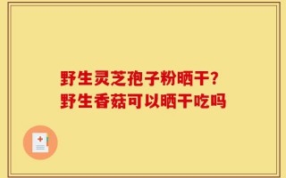 野生灵芝孢子粉晒干？野生香菇可以晒干吃吗