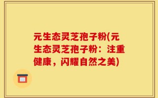 元生态灵芝孢子粉(元生态灵芝孢子粉：注重健康，闪耀自然之美)