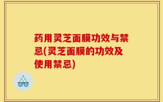 药用灵芝面膜功效与禁忌(灵芝面膜的功效及使用禁忌)