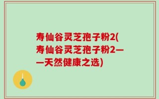 寿仙谷灵芝孢子粉2(寿仙谷灵芝孢子粉2——天然健康之选)
