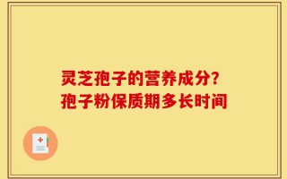 灵芝孢子的营养成分？孢子粉保质期多长时间