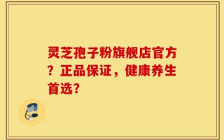 灵芝孢子粉旗舰店官方？正品保证，健康养生首选？