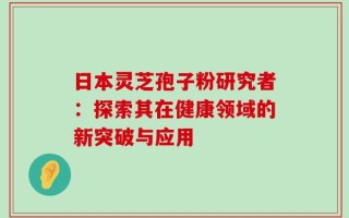 日本灵芝孢子粉研究者：探索其在健康领域的新突破与应用
