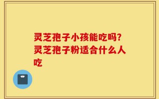 灵芝孢子小孩能吃吗？灵芝孢子粉适合什么人吃