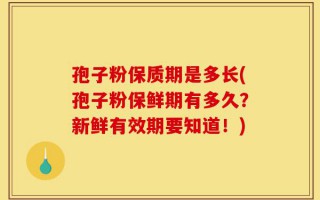 孢子粉保质期是多长(孢子粉保鲜期有多久？新鲜有效期要知道！)