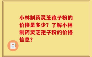 小林制药灵芝孢子粉的价格是多少？了解小林制药灵芝孢子粉的价格信息？