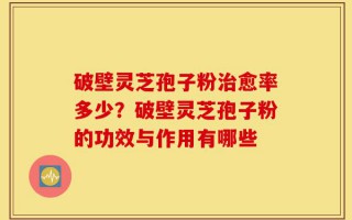 破壁灵芝孢子粉治愈率多少？破壁灵芝孢子粉的功效与作用有哪些