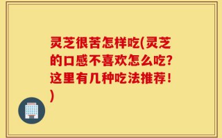 灵芝很苦怎样吃(灵芝的口感不喜欢怎么吃？这里有几种吃法推荐！)