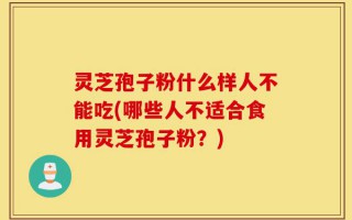 灵芝孢子粉什么样人不能吃(哪些人不适合食用灵芝孢子粉？)