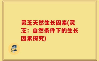 灵芝天然生长因素(灵芝：自然条件下的生长因素探究)