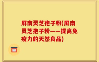 屏南灵芝孢子粉(屏南灵芝孢子粉——提高免疫力的天然良品)