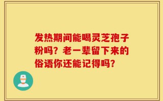 发热期间能喝灵芝孢子粉吗？老一辈留下来的俗语你还能记得吗？