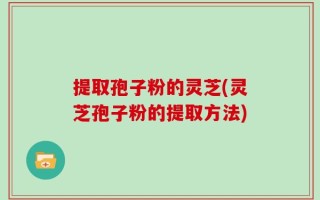 提取孢子粉的灵芝(灵芝孢子粉的提取方法)