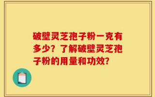 破壁灵芝孢子粉一克有多少？了解破壁灵芝孢子粉的用量和功效？