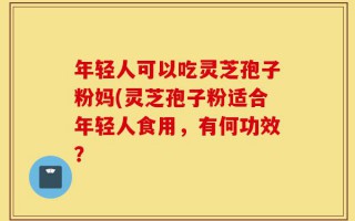 年轻人可以吃灵芝孢子粉妈(灵芝孢子粉适合年轻人食用，有何功效？