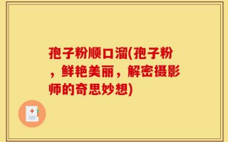 孢子粉顺口溜(孢子粉，鲜艳美丽，解密摄影师的奇思妙想)