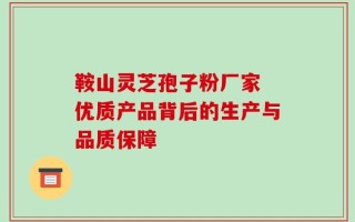 鞍山灵芝孢子粉厂家 优质产品背后的生产与品质保障