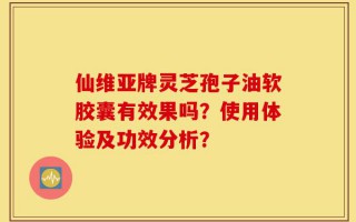 仙维亚牌灵芝孢子油软胶囊有效果吗？使用体验及功效分析？