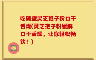 吃破壁灵芝孢子粉口干舌燥(灵芝孢子粉缓解口干舌燥，让你轻松畅饮！)
