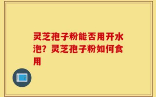 灵芝孢子粉能否用开水泡？灵芝孢子粉如何食用