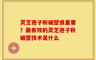 灵芝孢子粉破壁很重要？最有效的灵芝孢子粉破壁技术是什么