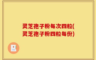 灵芝孢子粉每次四粒(灵芝孢子粉四粒每份)