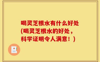 喝灵芝根水有什么好处(喝灵芝根水的好处，科学证明令人满意！)