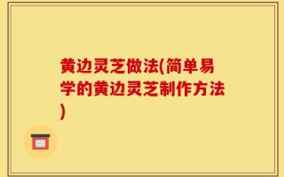 黄边灵芝做法(简单易学的黄边灵芝制作方法)