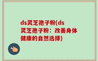 ds灵芝孢子粉(ds灵芝孢子粉：改善身体健康的自然选择)