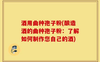 酒用曲种孢子粉(酿造酒的曲种孢子粉：了解如何制作您自己的酒)