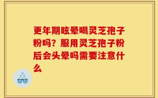 更年期眩晕喝灵芝孢子粉吗？服用灵芝孢子粉后会头晕吗需要注意什么