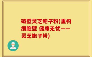 破壁灵芝鲍子粉(重构细胞壁 健康无忧——灵芝鲍子粉)
