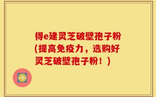 得e建灵芝破壁孢子粉(提高免疫力，选购好灵芝破壁孢子粉！)