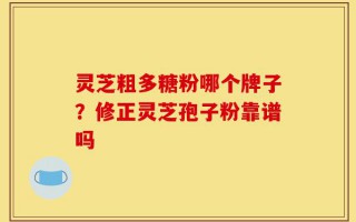 灵芝粗多糖粉哪个牌子？修正灵芝孢子粉靠谱吗