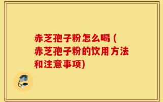 赤芝孢子粉怎么喝 (赤芝孢子粉的饮用方法和注意事项)